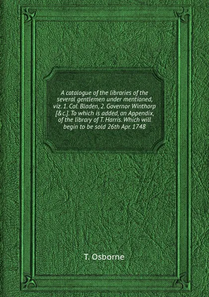 Обложка книги A catalogue of the libraries of the several gentlemen under mentioned, viz. 1. Col. Bladen, 2. Governor Winthorp. To which is added, an Appendix, of the library of T. Harris. Which will begin to be sold 26th Apr. 1748, T. Osborne