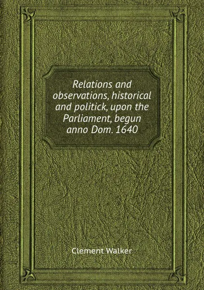 Обложка книги Relations and observations, historical and politick, upon the Parliament, begun anno Dom. 1640, C. Walker