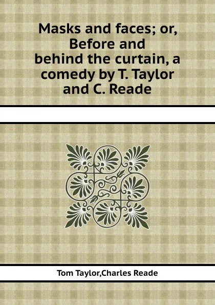 Обложка книги Masks and faces or, Before and behind the curtain, a comedy, T. Taylor, C. Reade