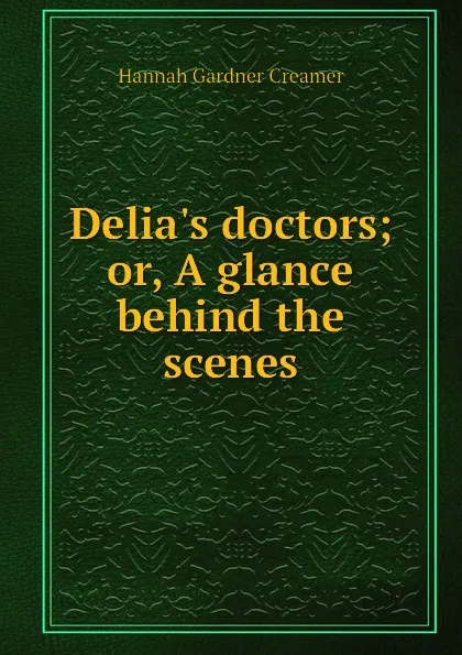 Обложка книги Delia.s doctors or, A glance behind the scenes, H.G. Creamer