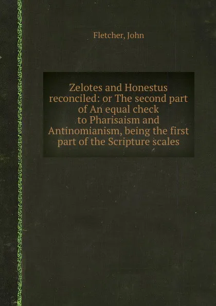 Обложка книги Zelotes and Honestus reconciled: or The second part of An equal check to Pharisaism and Antinomianism, being the first part of the Scripture scales, F. John