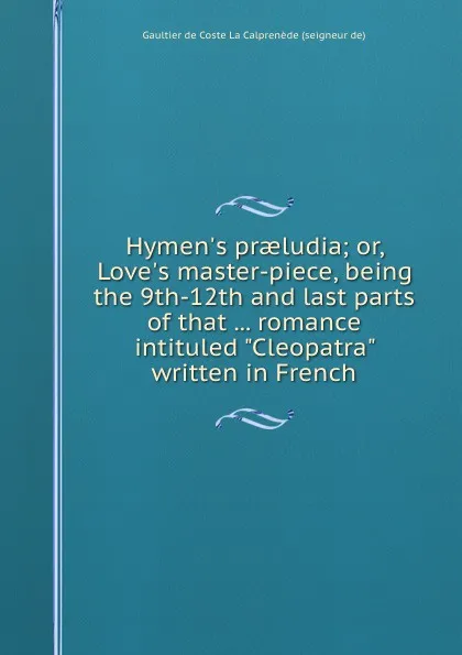 Обложка книги Hymen.s praeludia or, Love.s master-piece, being the 9th-12th and last parts of that romance intituled Cleopatra written in French, Gaultier de Coste La Calprenède