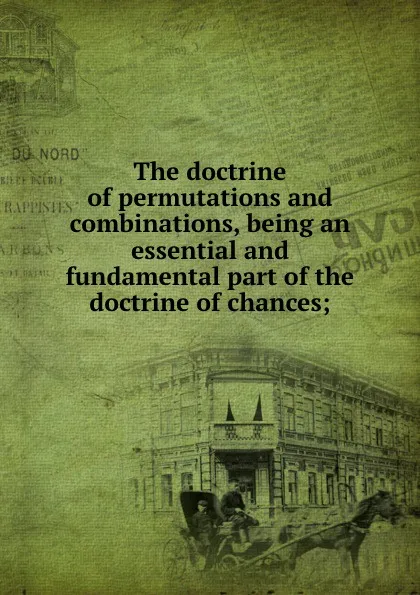 Обложка книги The doctrine of permutations and combinations, being an essential and fundamental part of the doctrine of chances, C. Hutton, F. Maseres, T. Simpson, J. Wallis, J. Bernoulli, J. Dodson, J. Raphson, T.F. de Lagny, T. Brancker