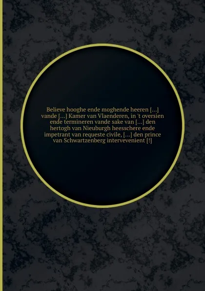 Обложка книги Believe hooghe ende moghende heeren vande Kamer van Vlaenderen, in .t oversien ende termineren vande sake van den hertogh van Nieuburgh heesschere ende impetrant van requeste civile, den prince van Schwartzenberg intervevenient, 