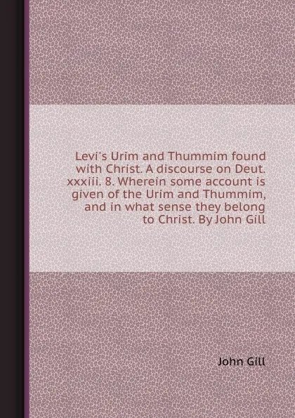 Обложка книги Levi.s Urim and Thummim found with Christ. A discourse on Deut. xxxiii. 8. Wherein some account is given of the Urim and Thummim, and in what sense they belong to Christ, J. Gill