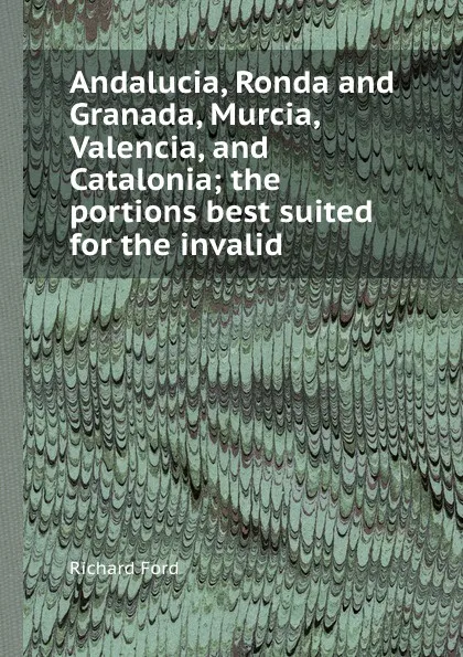 Обложка книги Andalucia, Ronda and Granada, Murcia, Valencia, and Catalonia the portions best suited for the invalid, Richard Ford