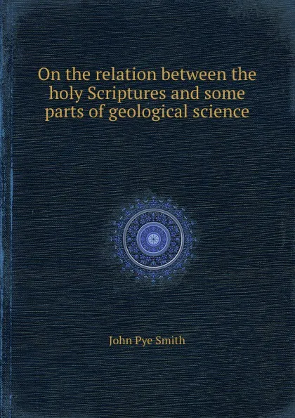 Обложка книги On the relation between the holy Scriptures and some parts of geological science, J.P. Smith