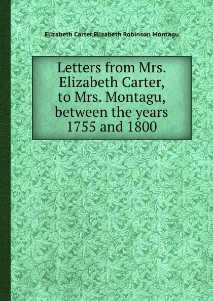 Обложка книги Letters from Mrs. Elizabeth Carter, to Mrs. Montagu, between the years 1755 and 1800, E.R. Montagu, Elizabeth Carter