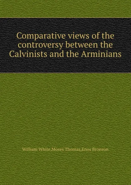 Обложка книги Comparative views of the controversy between the Calvinists and the Arminians, William White, Moses Thomas, Enos Bronson