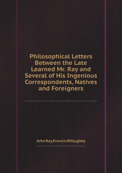 Обложка книги Philosophical Letters Between the Late Learned Mr. Ray and Several of His Ingenious Correspondents, Natives and Foreigners, John Ray, Francis Willughby