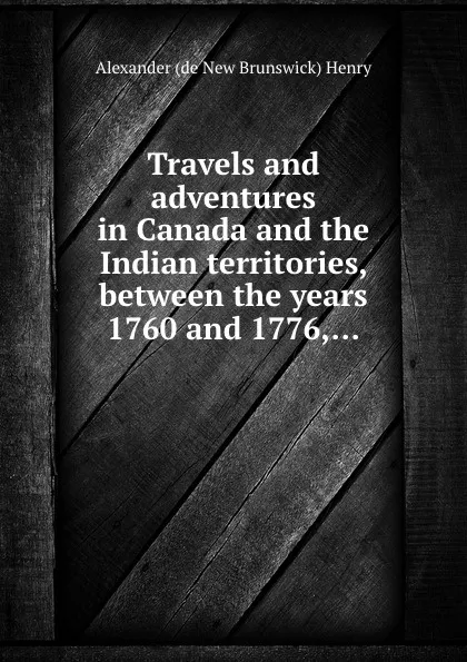 Обложка книги Travels and adventures in Canada and the Indian territories, between the years 1760 and 1776, Alexander Henry