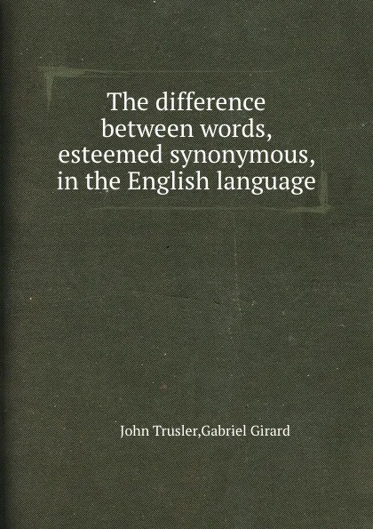 Обложка книги The difference between words, esteemed synonymous, in the English language, John Trusler, Gabriel Girard