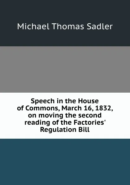 Обложка книги Speech in the House of Commons, March 16, 1832, on moving the second reading of the Factories. Regulation Bill, M.T. Sadler