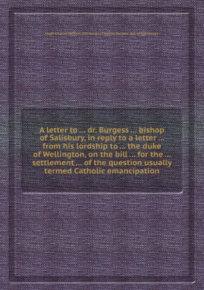 Обложка книги A letter to dr. Burgess bishop of Salisbury, in reply to a letter from his lordship to the duke of Wellington, on the bill for the settlement of the question usually termed Catholic emancipation, Thomas Burgess, H.C. Clifford