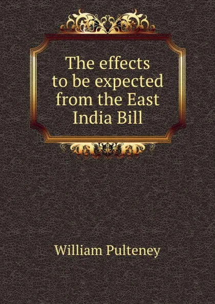 Обложка книги The effects to be expected from the East India Bill, William Pulteney