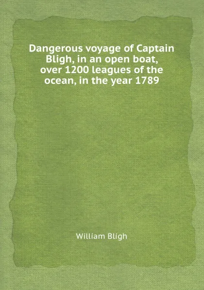 Обложка книги Dangerous voyage of Captain Bligh, in an open boat, over 1200 leagues of the ocean, in the year 1789, William Bligh