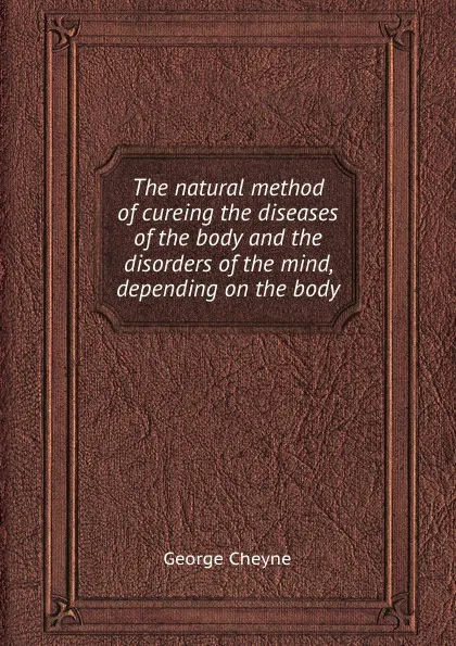 Обложка книги The natural method of cureing the diseases of the body and the disorders of the mind, depending on the body, George Cheyne