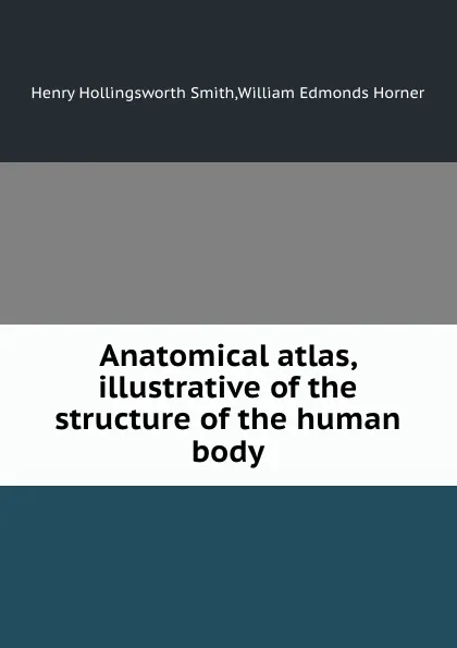 Обложка книги Anatomical atlas, illustrative of the structure of the human body, W.E. Horner, H.H. Smith