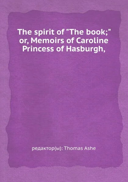 Обложка книги The spirit of The book or, Memoirs of Caroline Princess of Hasburgh, Thomas Ashe