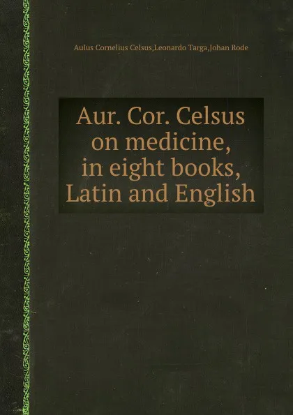 Обложка книги Aur. Cor. Celsus on medicine, in eight books, Latin and English, A.C. Celsus, Leonardo Targa, Johan Rode