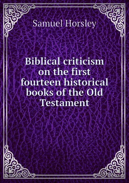 Обложка книги Biblical criticism on the first fourteen historical books of the Old Testament, Samuel Horsley