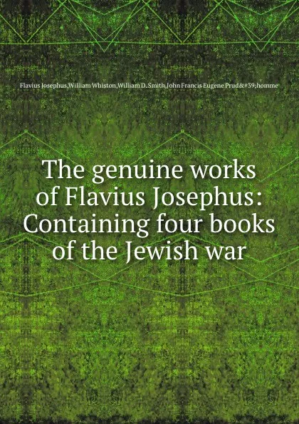 Обложка книги The genuine works of Flavius Josephus: Containing four books of the Jewish war, Flavius Josephus, William Whiston, W.D. Smith