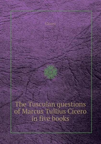 Обложка книги The Tusculan questions of Marcus Tullius Cicero in five books, Marcus Tullius Cicero