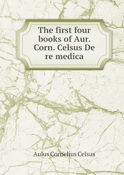 Обложка книги The first four books of Aur. Corn. Celsus De re medica, A.C. Celsus