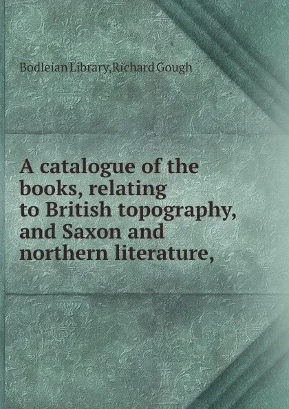 Обложка книги A catalogue of the books, relating to British topography, and Saxon and northern literature, R. Gough