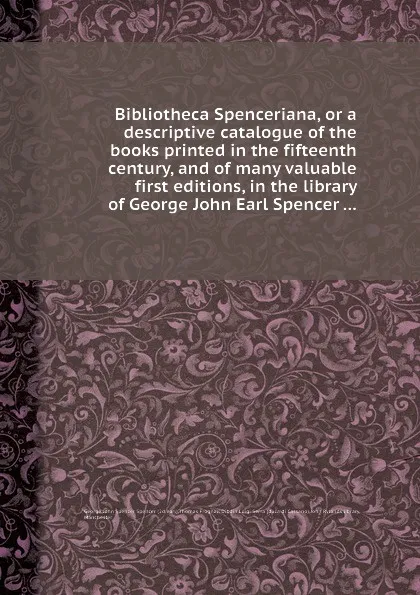 Обложка книги Bibliotheca Spenceriana, or a descriptive catalogue of the books printed in the fifteenth century, and of many valuable first editions, in the library of George John Earl Spencer, T.F. Dibdin, G.J. Spencer, Luigi Serra