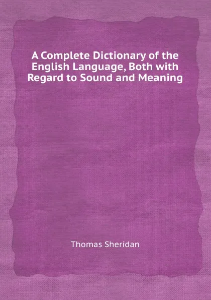 Обложка книги A Complete Dictionary of the English Language, Both with Regard to Sound and Meaning, Thomas Sheridan