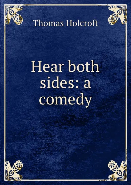 Обложка книги Hear both sides: a comedy, Thomas Holcroft