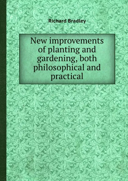 Обложка книги New improvements of planting and gardening, both philosophical and practical, Richard Bradley