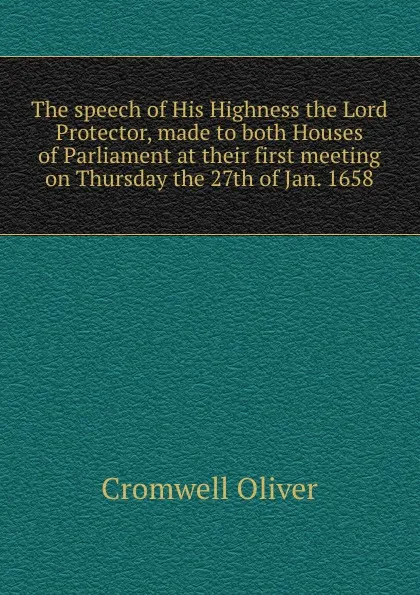 Обложка книги The speech of His Highness the Lord Protector, made to both Houses of Parliament at their first meeting on Thursday the 27th of Jan. 1658, Cromwell Oliver