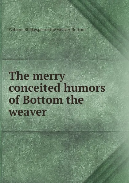 Обложка книги The merry conceited humors of Bottom the weaver, В. Шекспир