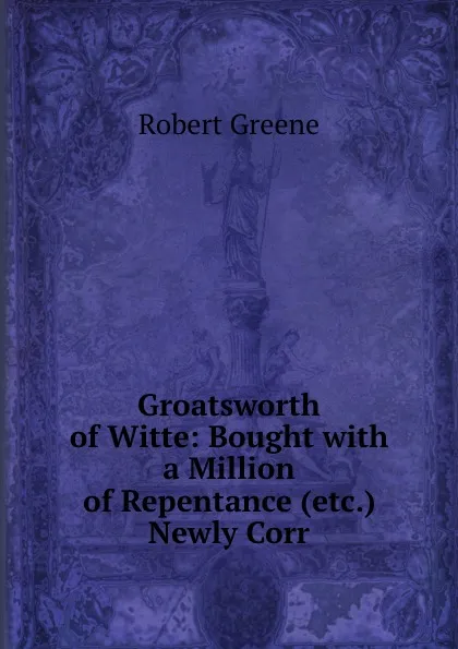 Обложка книги Groatsworth of Witte: Bought with a Million of Repentance Newly Corr, Robert Greene