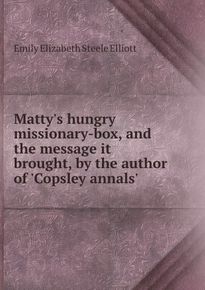 Обложка книги Matty.s hungry missionary-box, and the message it brought, by the author of .Copsley annals., E.E.S. Elliott