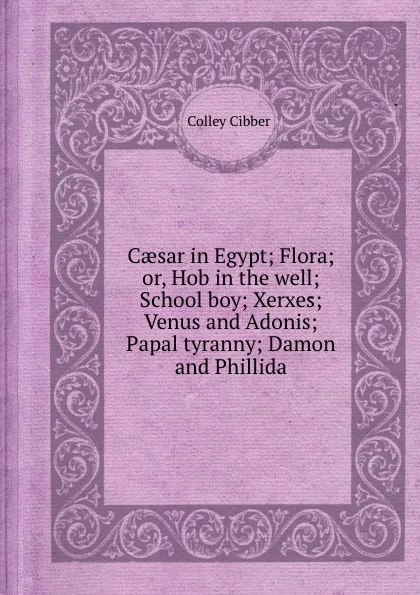 Обложка книги Caesar in Egypt Flora or, Hob in the well School boy Xerxes Venus and Adonis Papal tyranny Damon and Phillida, Colley Cibber