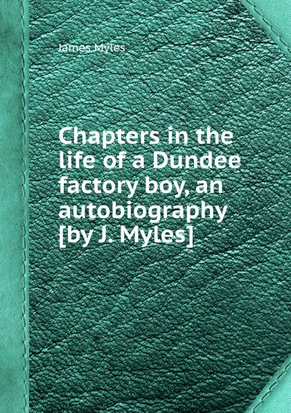 Обложка книги Chapters in the life of a Dundee factory boy, an autobiography, James Myles