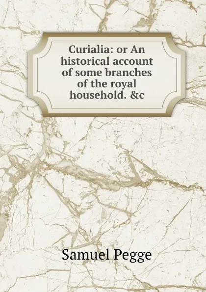 Обложка книги Curialia: or An historical account of some branches of the royal household. .c, Samuel Pegge