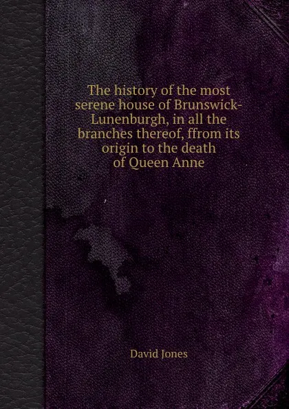 Обложка книги The history of the most serene house of Brunswick-Lunenburgh, in all the branches thereof, ffrom its origin to the death of Queen Anne, David Jones