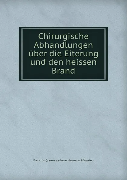 Обложка книги Chirurgische Abhandlungen uber die Eiterung und den heissen Brand, François Quesnay, J.H. Pfingsten