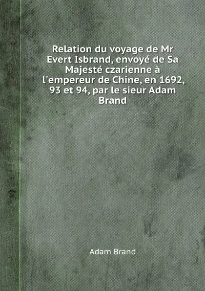 Обложка книги Relation du voyage de Mr Evert Isbrand, envoye de Sa Majeste czarienne a l.empereur de Chine, en 1692, 93 et 94, par le sieur Adam Brand, Adam Brand