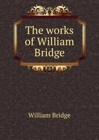 Обложка книги The works of William Bridge, William Bridge