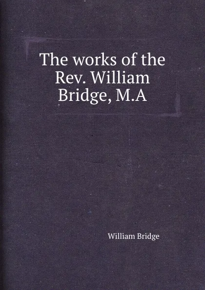 Обложка книги The works of the Rev. William Bridge, William Bridge