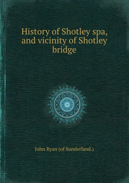 Обложка книги History of Shotley spa, and vicinity of Shotley bridge, John Ryan