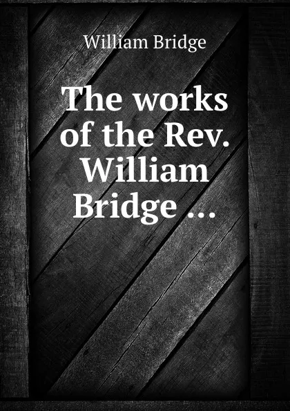 Обложка книги The works of the Rev. William Bridge, William Bridge