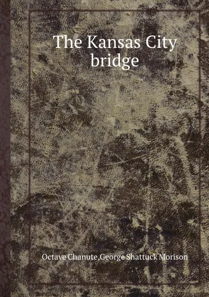 Обложка книги The Kansas City bridge, G.S. Morison, Octave Chanute