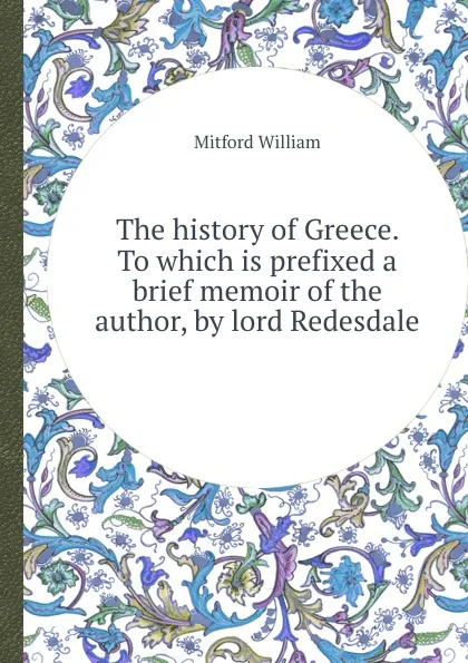Обложка книги The history of Greece. To which is prefixed a brief memoir of the author, by lord Redesdale, Mitford William