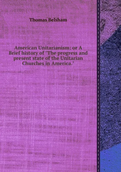 Обложка книги American Unitarianism: or A Brief history of The progress and present state of the Unitarian Churches in America, Thomas Belsham